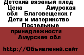 Детский вязаный плед  › Цена ­ 1 000 - Амурская обл., Благовещенск г. Дети и материнство » Постельные принадлежности   . Амурская обл.